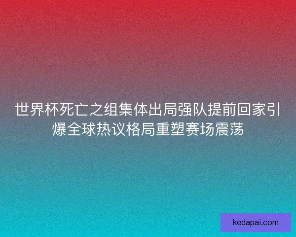 世界杯死亡之组集体出局强队提前回家引爆全球热议格局重塑赛场震荡