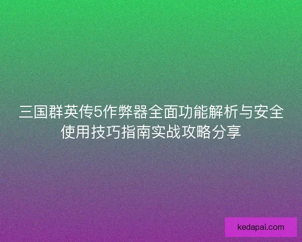 三国群英传5作弊器全面功能解析与安全使用技巧指南实战攻略分享