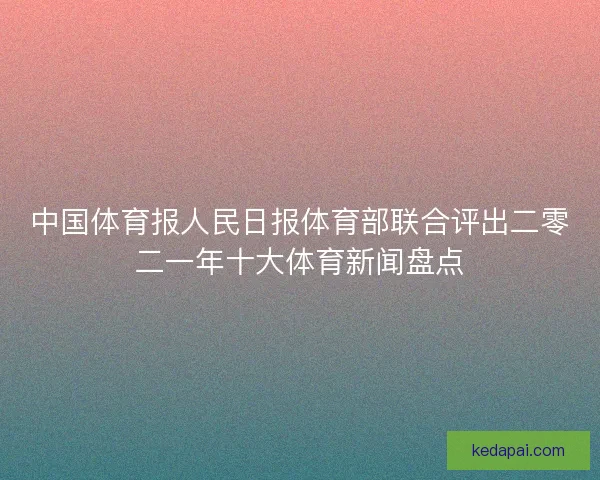 中国体育报人民日报体育部联合评出二零二一年十大体育新闻盘点