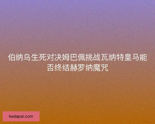 伯纳乌生死对决姆巴佩挑战瓦纳特皇马能否终结赫罗纳魔咒