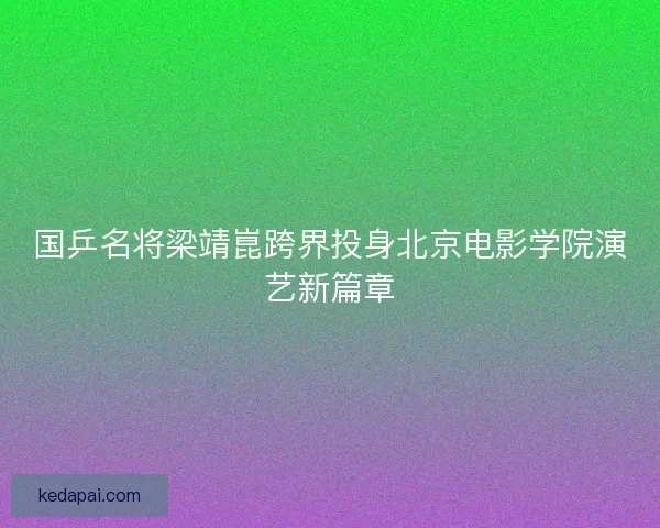 国乒名将梁靖崑跨界投身北京电影学院演艺新篇章