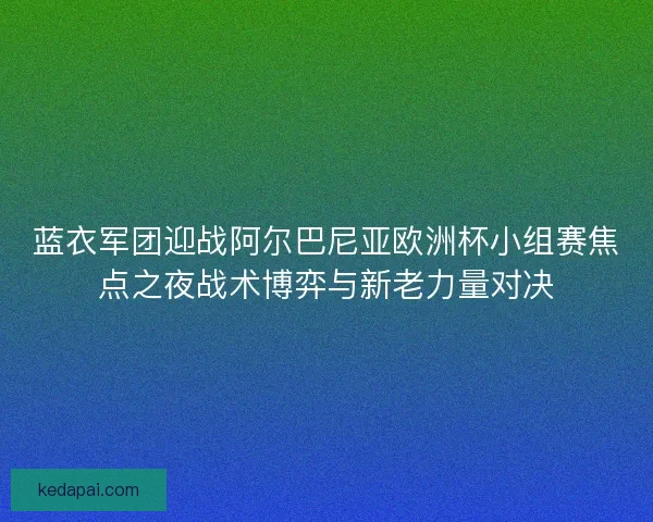 蓝衣军团迎战阿尔巴尼亚欧洲杯小组赛焦点之夜战术博弈与新老力量对决