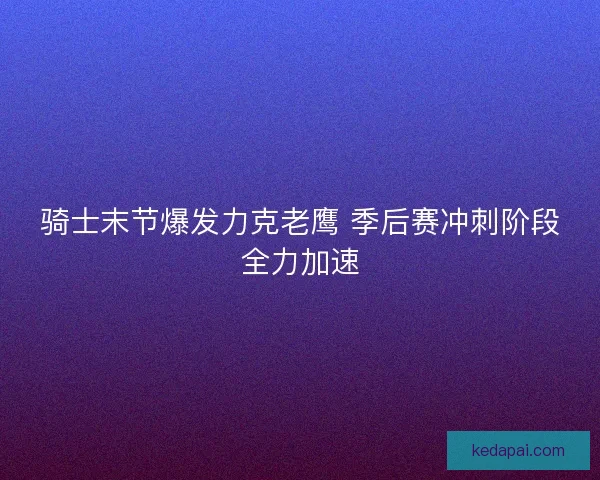 骑士末节爆发力克老鹰 季后赛冲刺阶段全力加速