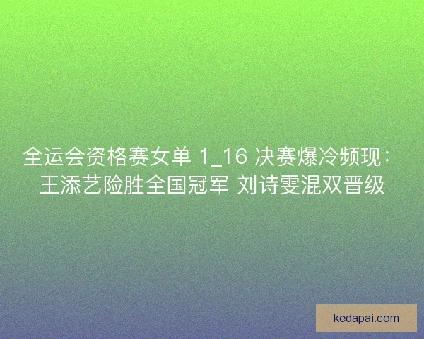全运会资格赛女单 1_16 决赛爆冷频现：王添艺险胜全国冠军 刘诗雯混双晋级